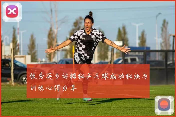 张秀英专访揭秘乒乓球成功秘诀与训练心得分享