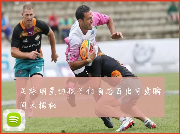足球明星的孩子们萌态百出可爱瞬间大揭秘
