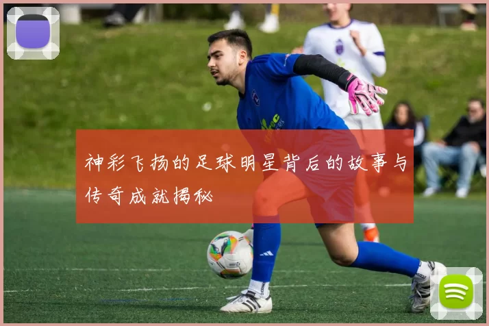 神彩飞扬的足球明星背后的故事与传奇成就揭秘