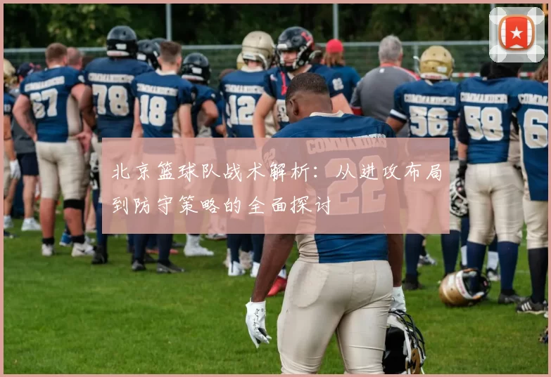 北京篮球队战术解析：从进攻布局到防守策略的全面探讨