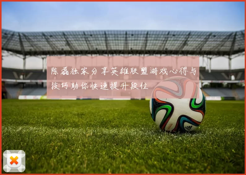 陈磊独家分享英雄联盟游戏心得与技巧助你快速提升段位