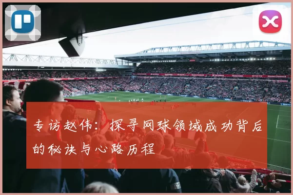 专访赵伟：探寻网球领域成功背后的秘诀与心路历程