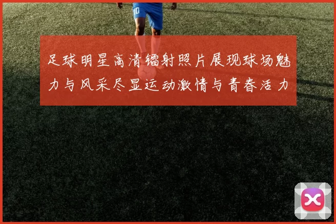 足球明星高清镭射照片展现球场魅力与风采尽显运动激情与青春活力