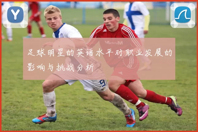 足球明星的英语水平对职业发展的影响与挑战分析