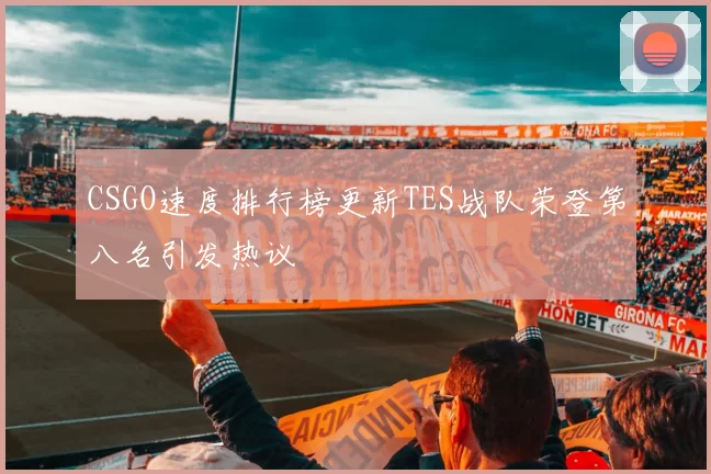CSGO速度排行榜更新TES战队荣登第八名引发热议