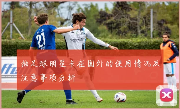 抽足球明星卡在国外的使用情况及注意事项分析
