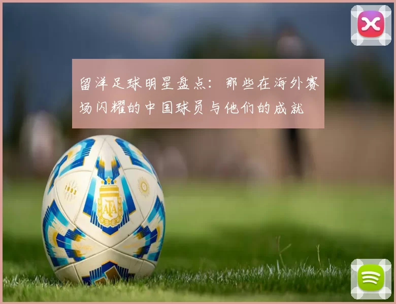 留洋足球明星盘点：那些在海外赛场闪耀的中国球员与他们的成就