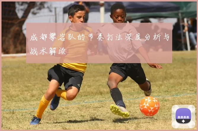 成都攀岩队的节奏打法深度分析与战术解读