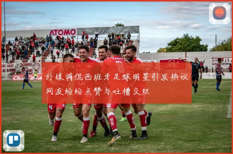 外媒调侃西班牙足球明星引发热议网友纷纷点赞与吐槽交织