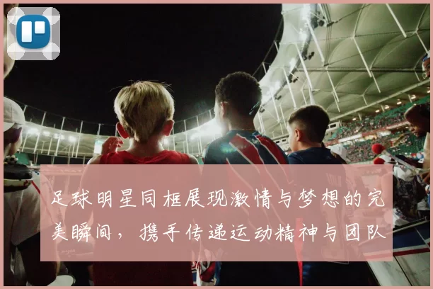 足球明星同框展现激情与梦想的完美瞬间，携手传递运动精神与团队力量