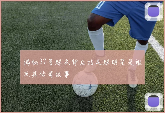 揭秘37号球衣背后的足球明星是谁及其传奇故事