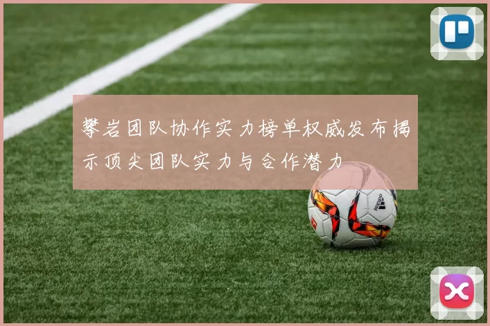 攀岩团队协作实力榜单权威发布揭示顶尖团队实力与合作潜力
