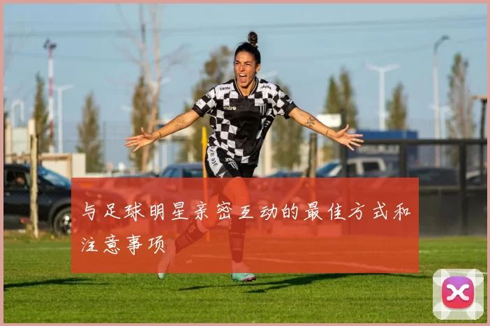 与足球明星亲密互动的最佳方式和注意事项