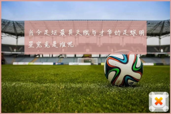 当今足坛最具天赋与才华的足球明星究竟是谁呢