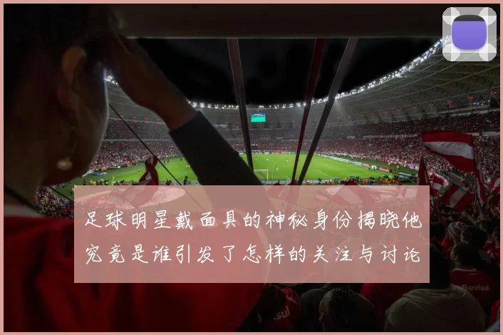 足球明星戴面具的神秘身份揭晓他究竟是谁引发了怎样的关注与讨论