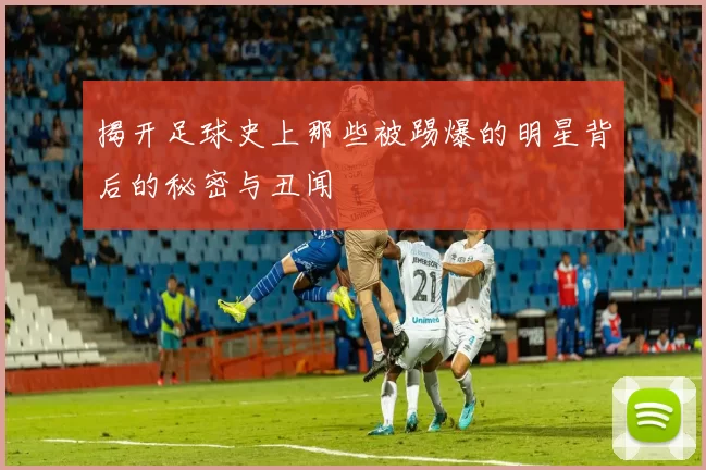 揭开足球史上那些被踢爆的明星背后的秘密与丑闻