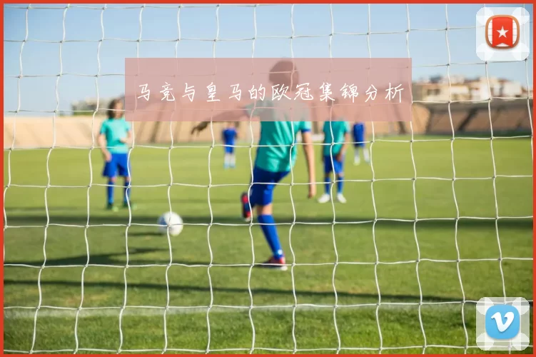 马竞与皇马的欧冠集锦分析