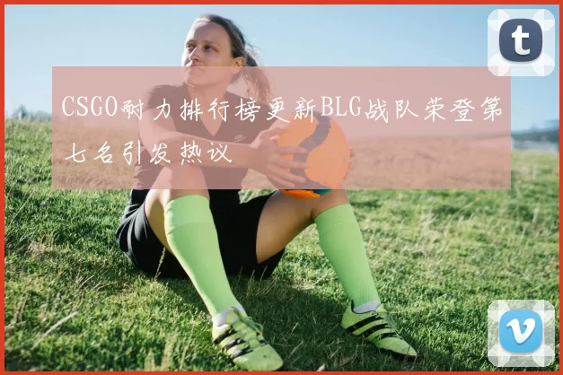 CSGO耐力排行榜更新BLG战队荣登第七名引发热议
