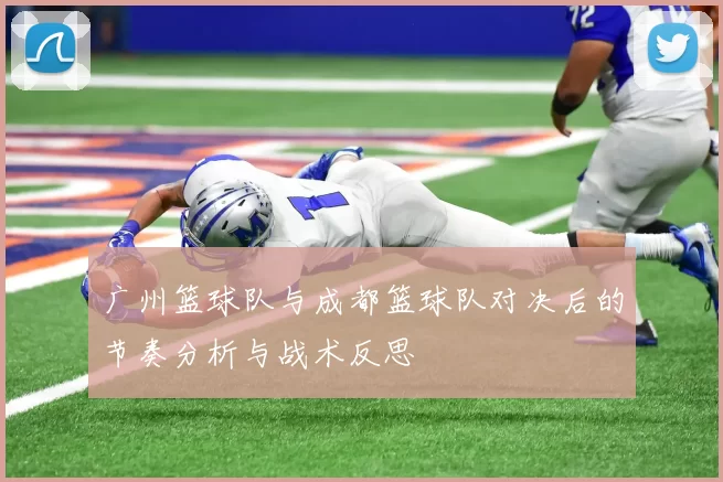 广州篮球队与成都篮球队对决后的节奏分析与战术反思