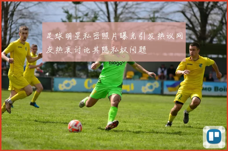 足球明星私密照片曝光引发热议网友热衷讨论其隐私权问题