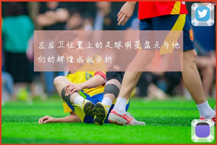 左后卫位置上的足球明星盘点与他们的辉煌成就分析