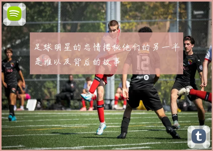 足球明星的恋情揭秘他们的另一半是谁以及背后的故事