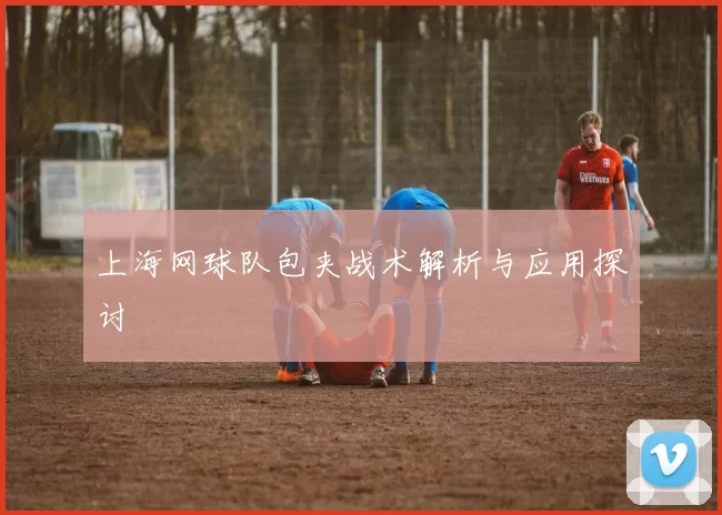 上海网球队包夹战术解析与应用探讨