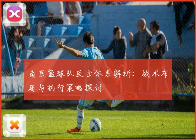 南京篮球队反击体系解析：战术布局与执行策略探讨