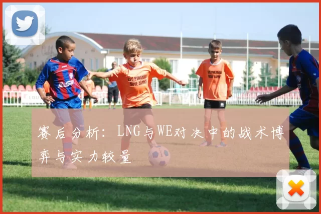 赛后分析：LNG与WE对决中的战术博弈与实力较量