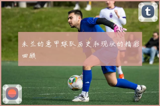 米兰的意甲球队历史和现状的精彩回顾