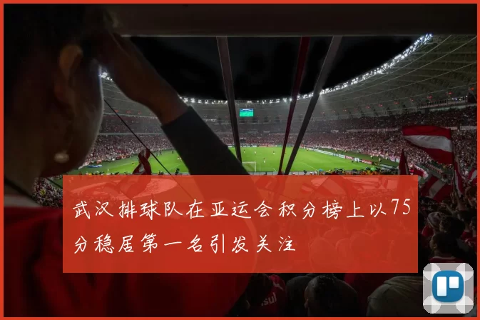 武汉排球队在亚运会积分榜上以75分稳居第一名引发关注