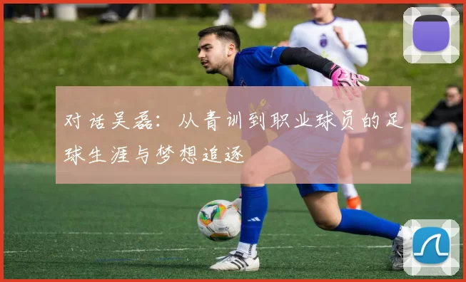 对话吴磊：从青训到职业球员的足球生涯与梦想追逐
