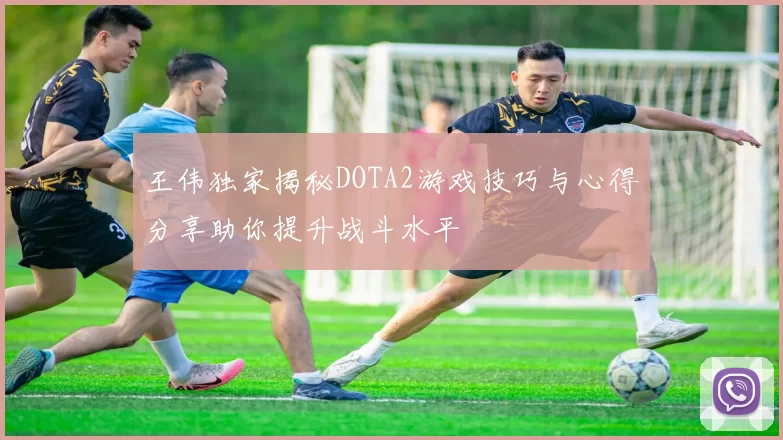 王伟独家揭秘DOTA2游戏技巧与心得分享助你提升战斗水平