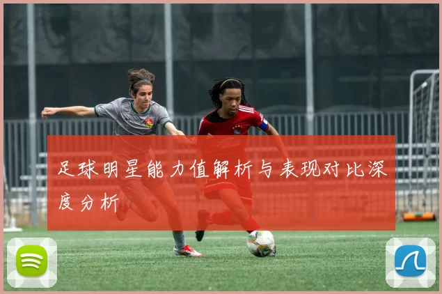 足球明星能力值解析与表现对比深度分析