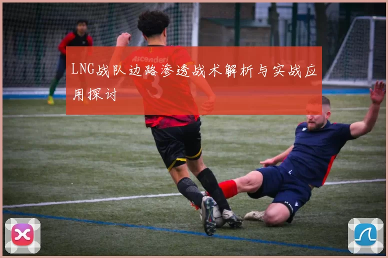 LNG战队边路渗透战术解析与实战应用探讨