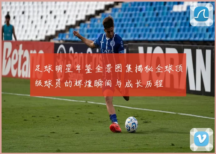 足球明星年鉴全景图集揭秘全球顶级球员的辉煌瞬间与成长历程