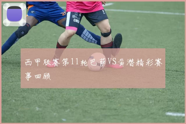 西甲联赛第11轮巴萨VS黄潜精彩赛事回顾