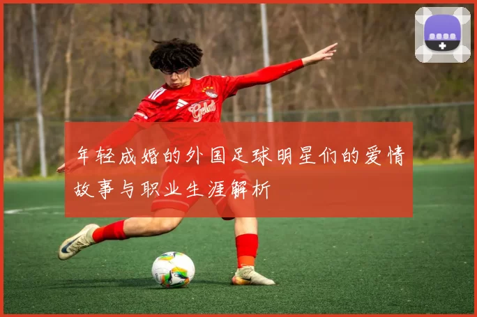 年轻成婚的外国足球明星们的爱情故事与职业生涯解析
