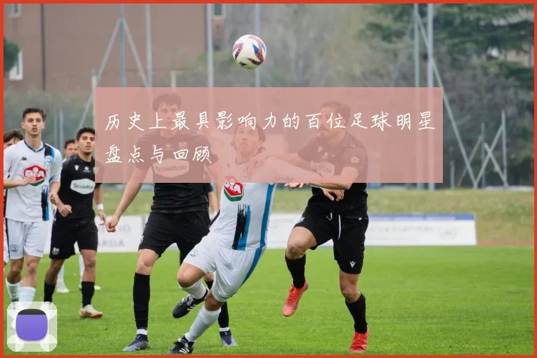 历史上最具影响力的百位足球明星盘点与回顾