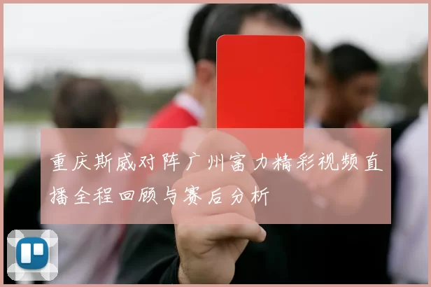重庆斯威对阵广州富力精彩视频直播全程回顾与赛后分析