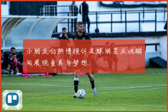 小朋友们热情模仿足球明星庆祝瞬间展现童真与梦想