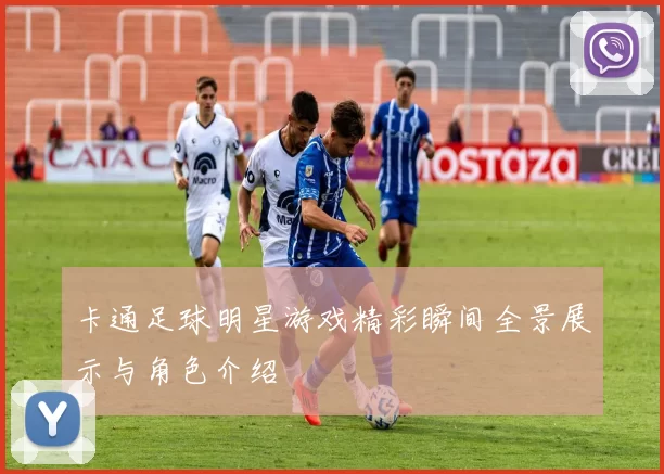 卡通足球明星游戏精彩瞬间全景展示与角色介绍
