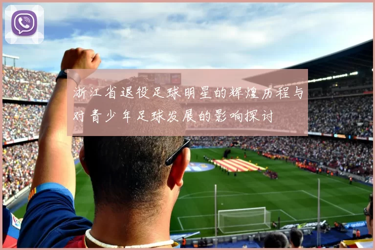 浙江省退役足球明星的辉煌历程与对青少年足球发展的影响探讨