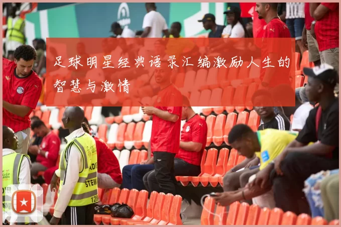 足球明星经典语录汇编激励人生的智慧与激情