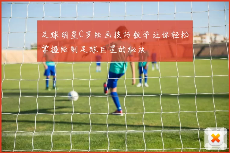 足球明星C罗绘画技巧教学让你轻松掌握绘制足球巨星的秘诀