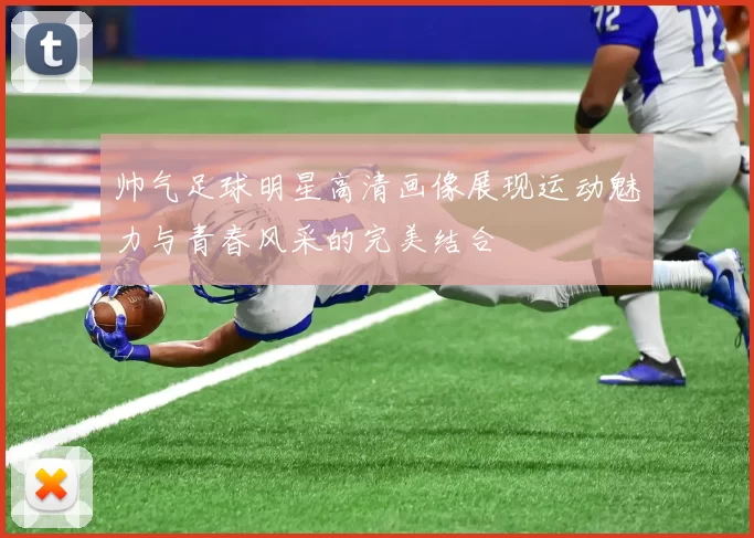 帅气足球明星高清画像展现运动魅力与青春风采的完美结合