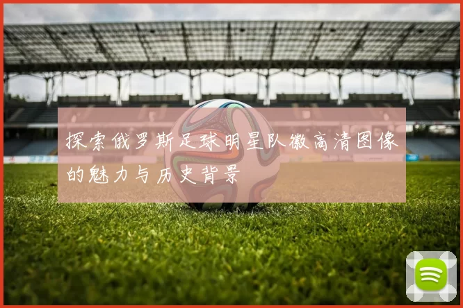 探索俄罗斯足球明星队徽高清图像的魅力与历史背景