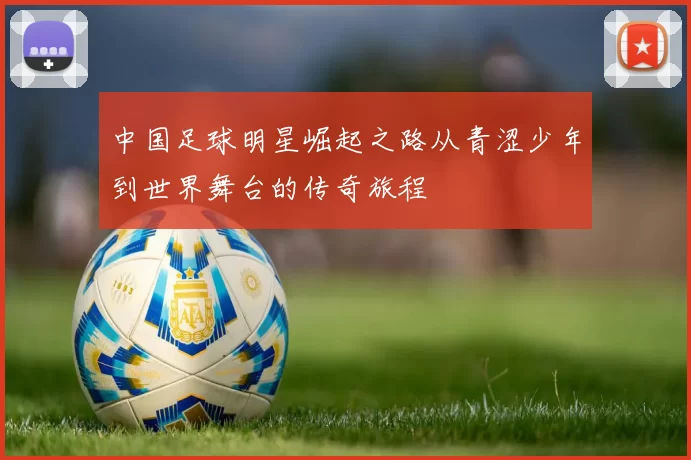 中国足球明星崛起之路从青涩少年到世界舞台的传奇旅程