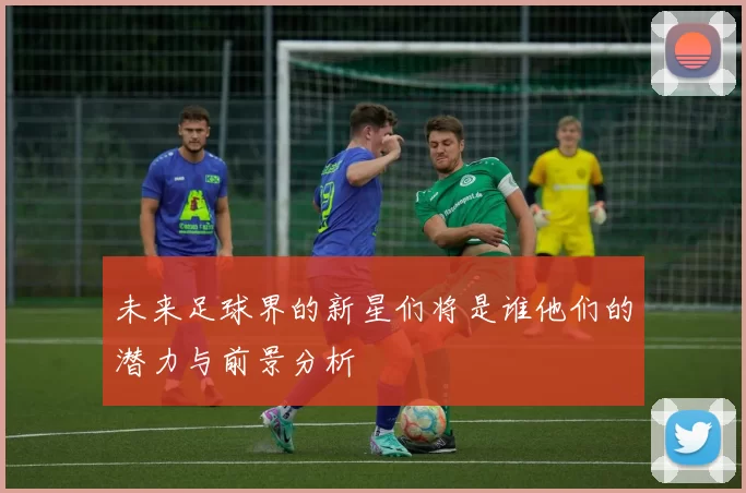未来足球界的新星们将是谁他们的潜力与前景分析