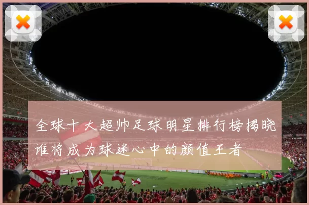 全球十大超帅足球明星排行榜揭晓谁将成为球迷心中的颜值王者
